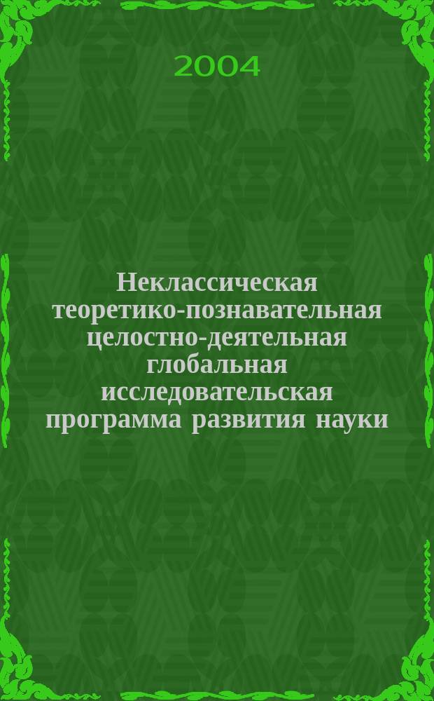 Неклассическая теоретико-познавательная целостно-деятельная глобальная исследовательская программа развития науки. Т. 1 : Познавательная традиция как инвариант развития науки, философии, философии науки