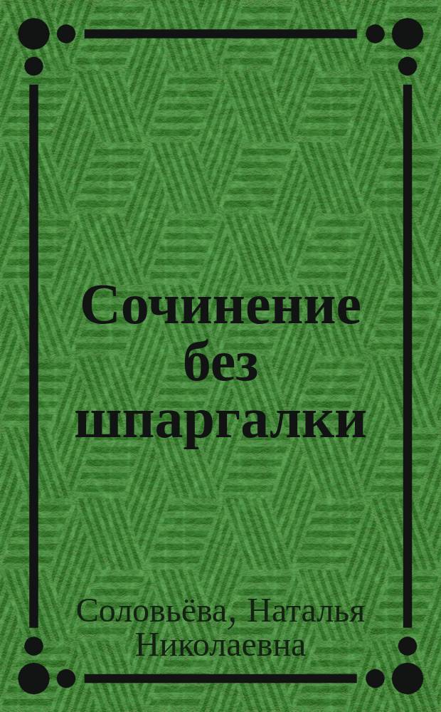 Сочинение без шпаргалки : Пособие для школьников и абитуриентов