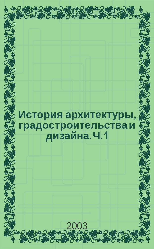 История архитектуры, градостроительства и дизайна. Ч. 1 : Всеобщая история архитектуры