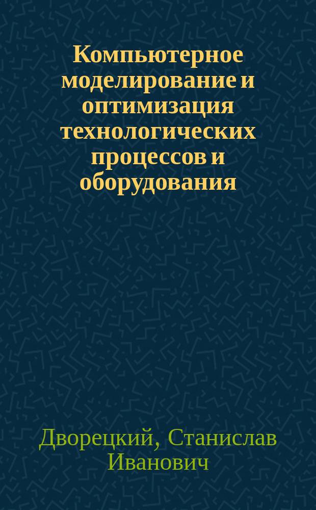 Компьютерное моделирование и оптимизация технологических процессов и оборудования : Учеб. пособие : Для студентов оч. и заоч. отд-ния и магистрантов направления: 665400 - Энерго и ресурсосберегающие процессы в хим. технологии, нефтехимии и биотехнологии, 65800 - Пищ. инженерия, 551800 - Технол. машины и оборуд.