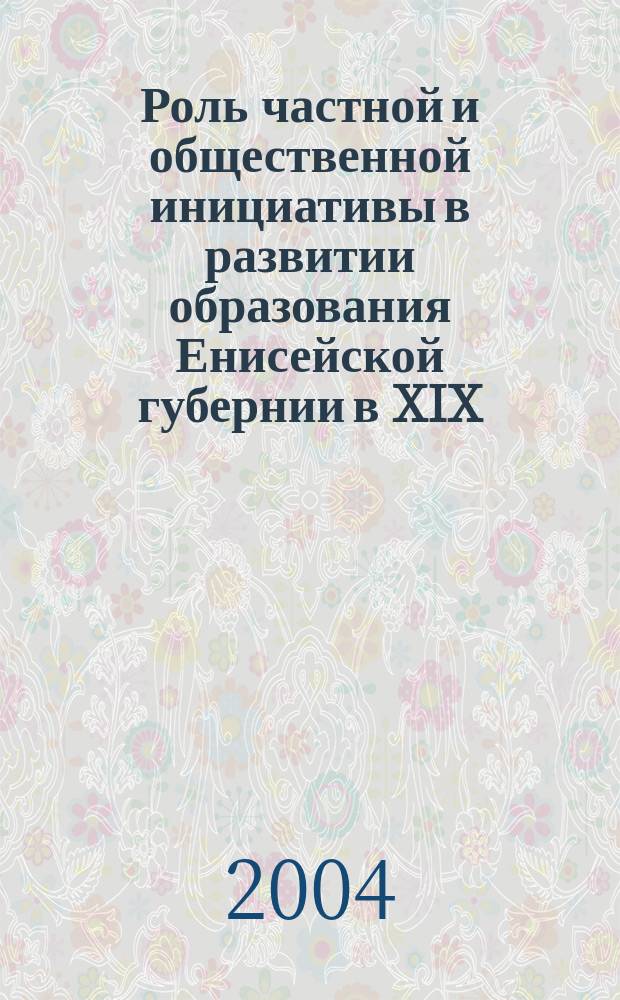 Роль частной и общественной инициативы в развитии образования Енисейской губернии в XIX - начале XX века