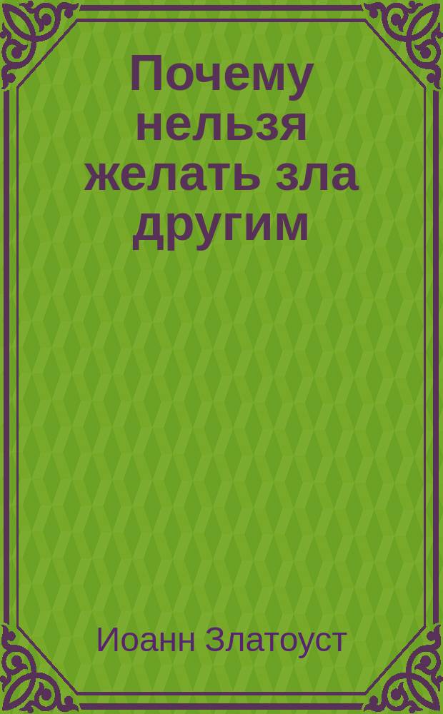 Почему нельзя желать зла другим : Беседы свт. Иоанна Златоустого о борьбе со страстями