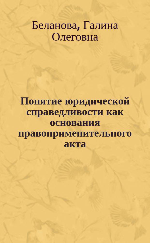 Понятие юридической справедливости как основания правоприменительного акта : Автореф. дис. на соиск. учен. степ. к.ю.н. : Спец. 12.00.01