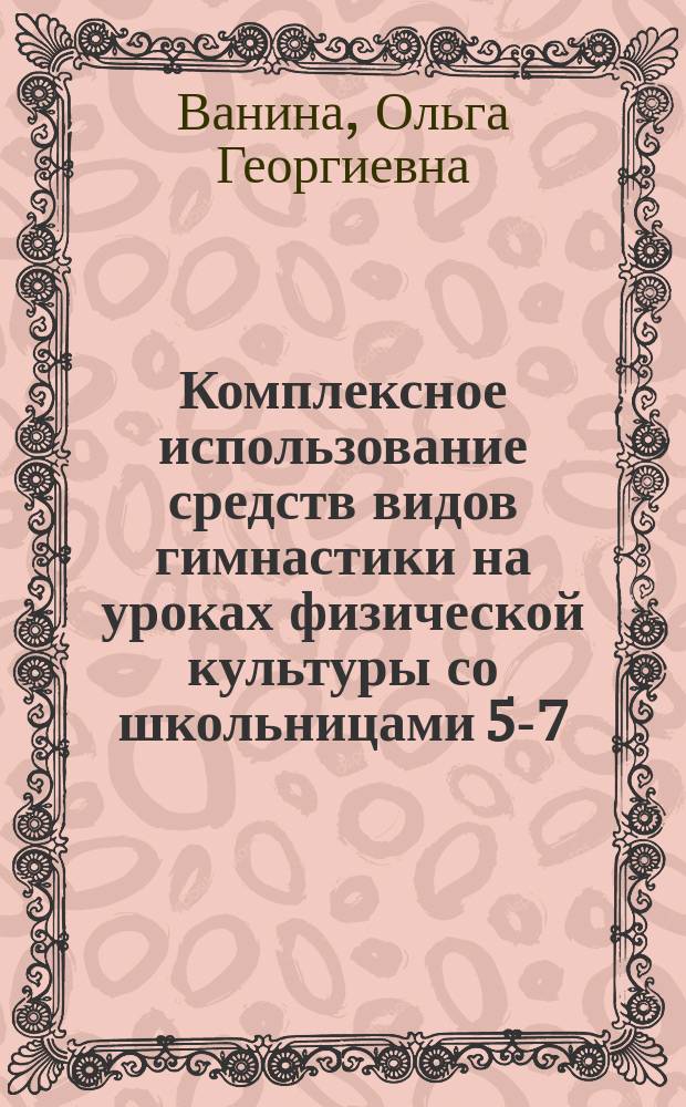 Комплексное использование средств видов гимнастики на уроках физической культуры со школьницами 5-7-х классов : Автореф. дис. на соиск. учен. степ. к.п.н. : Спец. 13.00.04