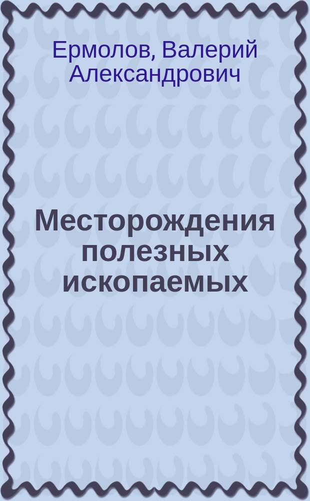 Месторождения полезных ископаемых : Учеб. для студентов вузов, обучающихся по направлению "Горн. дело" по специальностям "Подзем. разраб. полез. ископаемых", "Обогащение полез. ископаемых"