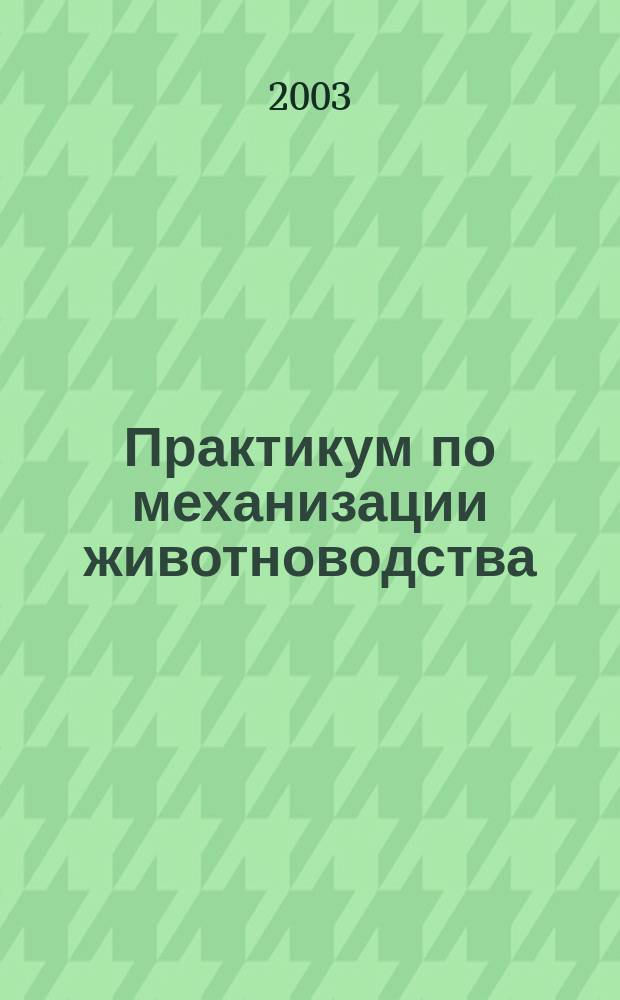 Практикум по механизации животноводства : Учеб. пособие для студентов вузов по спец. 311300 "Механизация сел. хоз-ва" и 311900 "Технология обслуживания и ремонта машин в агропром. комплексе" направления подгот. дипломир. специалистов 660300 "Агроинженерия"