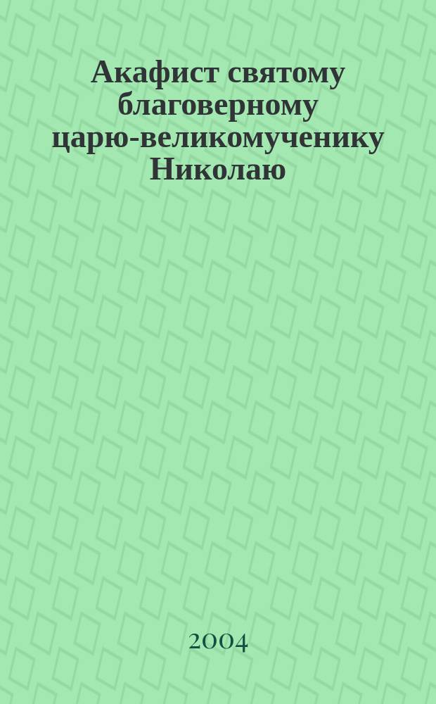 Акафист святому благоверному царю-великомученику Николаю : Память мученической кончины - 4/17 июля