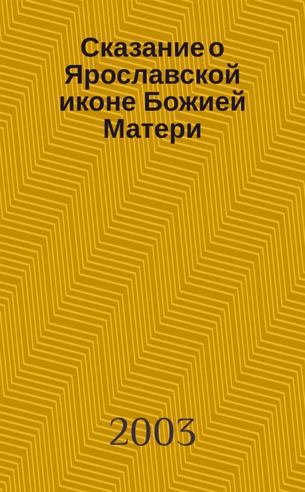 Сказание о Ярославской иконе Божией Матери : Ист. описание : В память принесения древнего списка иконы Ярославской Божией Матери в град Ярославль, 13-14 окт. 2003 г
