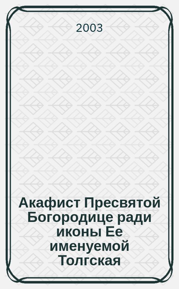 Акафист Пресвятой Богородице ради иконы Ее именуемой Толгская : Праздвание - 8/21 авг. : В память возвращения Толгской иконы Божией Матери в Толгский монастырь 20-21 авг. 2003 г.