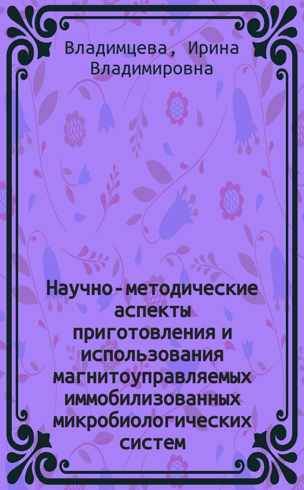 Научно-методические аспекты приготовления и использования магнитоуправляемых иммобилизованных микробиологических систем : Автореф. дис. на соиск. учен. степ. д.б.н. : Спец. 03.00.23