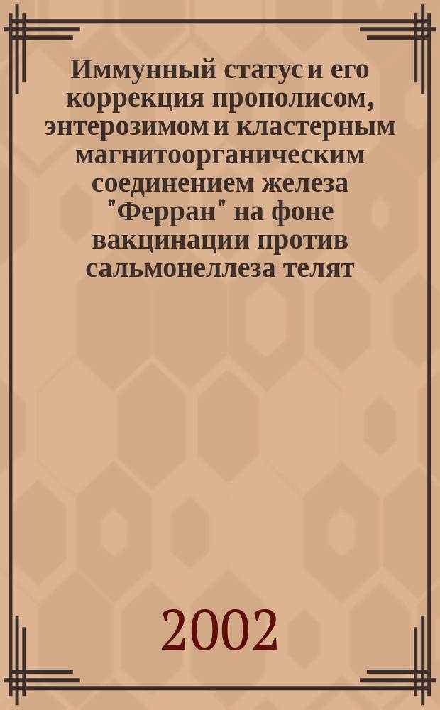 Иммунный статус и его коррекция прополисом, энтерозимом и кластерным магнитоорганическим соединением железа "Ферран" на фоне вакцинации против сальмонеллеза телят : Автореф. дис. на соиск. учен. степ. к.б.н. : Спец. 16.00.03