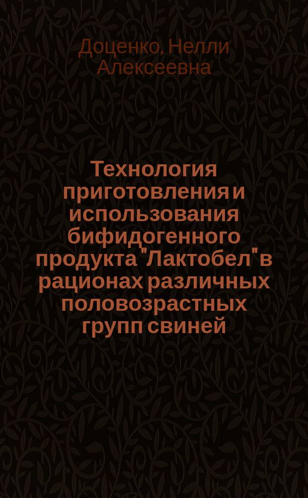 Технология приготовления и использования бифидогенного продукта "Лактобел" в рационах различных половозрастных групп свиней : Автореф. дис. на соиск. учен. степ. к.с.-х.н. : Спец. 06.02.02