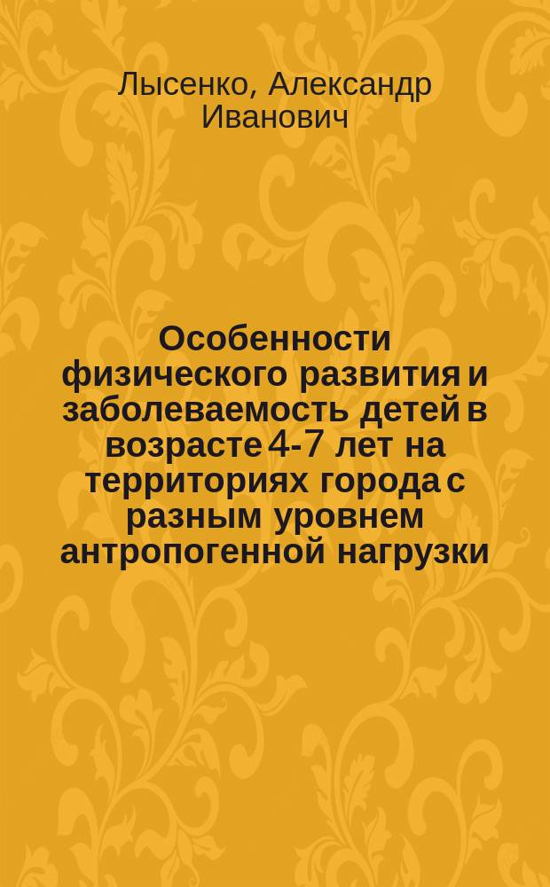 Особенности физического развития и заболеваемость детей в возрасте 4-7 лет на территориях города с разным уровнем антропогенной нагрузки : Автореф. дис. на соиск. учен. степ. к.м.н. : Спец. 14.00.07 : Спец. 14.00.33