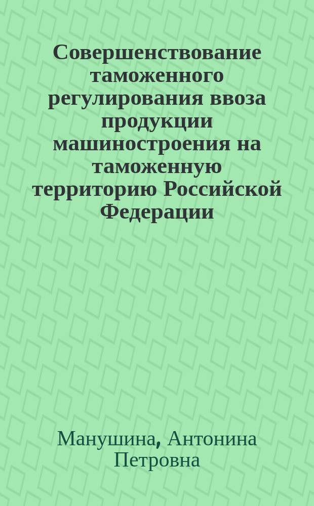 Совершенствование таможенного регулирования ввоза продукции машиностроения на таможенную территорию Российской Федерации : Автореф. дис. на соиск. учен. степ. к.э.н. : Спец. 08.00.05