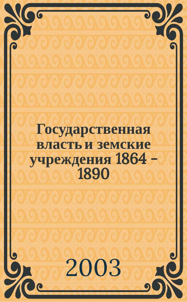 Государственная власть и земские учреждения 1864 - 1890 : Автореф. дис. на соиск. учен. степ. д.ист.н. : Спец. 07.00.02