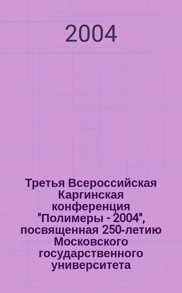 Третья Всероссийская Каргинская конференция "Полимеры - 2004", посвященная 250-летию Московского государственного университета, Москва, МГУ, 27 января - 1 февраля 2004 г. : Тез. уст. и письм. сообщ
