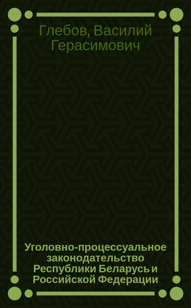 Уголовно-процессуальное законодательство Республики Беларусь и Российской Федерации : (Сравнит.-правовой анализ) : Учеб. пособие
