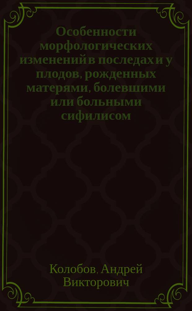 Особенности морфологических изменений в последах и у плодов, рожденных матерями, болевшими или больными сифилисом : Автореф. дис. на соиск. учен. степ. к.м.н. : Спец. 14.00.15