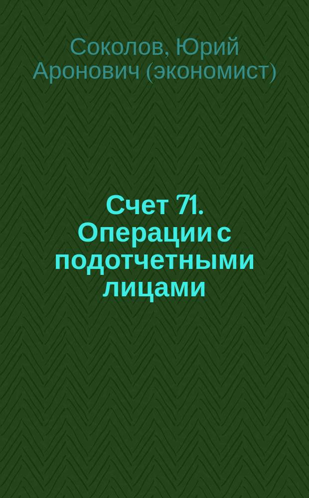 Счет 71. Операции с подотчетными лицами: бухгалтерский и налоговый учет : Соколов Ю.А
