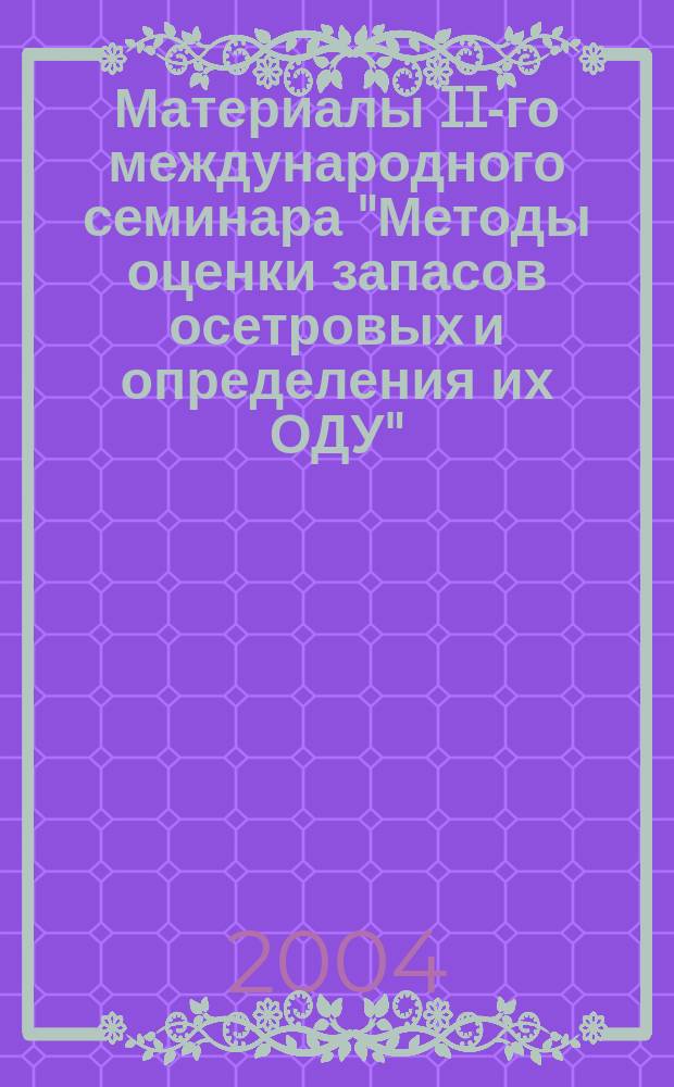 Материалы II-го международного семинара "Методы оценки запасов осетровых и определения их ОДУ" (13-15 ноября 2003 г., Астрахань) = Materials of the II-d international workshop "Methods of sturgeon stock assessment and their TAC determination" (November 13-15, 2003, Astrakhan)