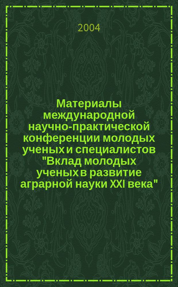 Материалы международной научно-практической конференции молодых ученых и специалистов "Вклад молодых ученых в развитие аграрной науки XXI века", (2-3 марта 2004, Рязань) : К 55-летию Ряз. гос. с-х. акад