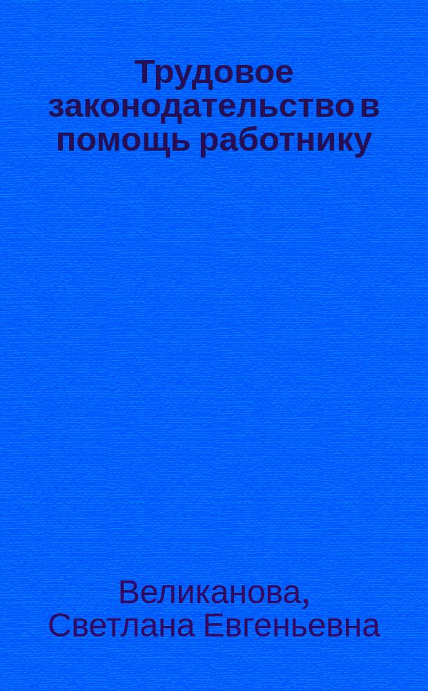 Трудовое законодательство в помощь работнику : Права работников и обязанности работодателей