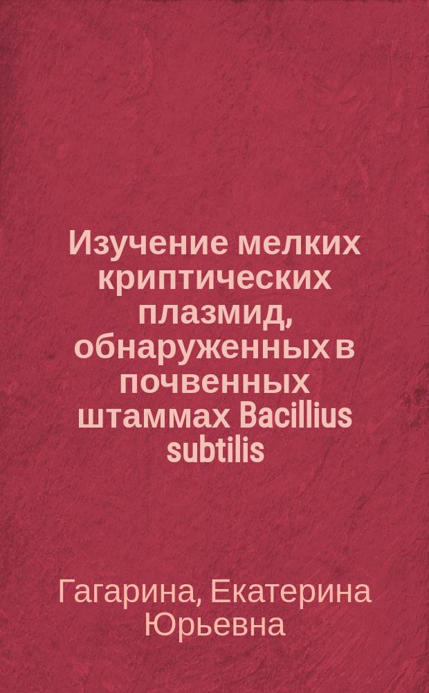Изучение мелких криптических плазмид, обнаруженных в почвенных штаммах Bacillius subtilis : Автореф. дис. на соиск. учен. степ. к.б.н. : Спец. 03.00.15