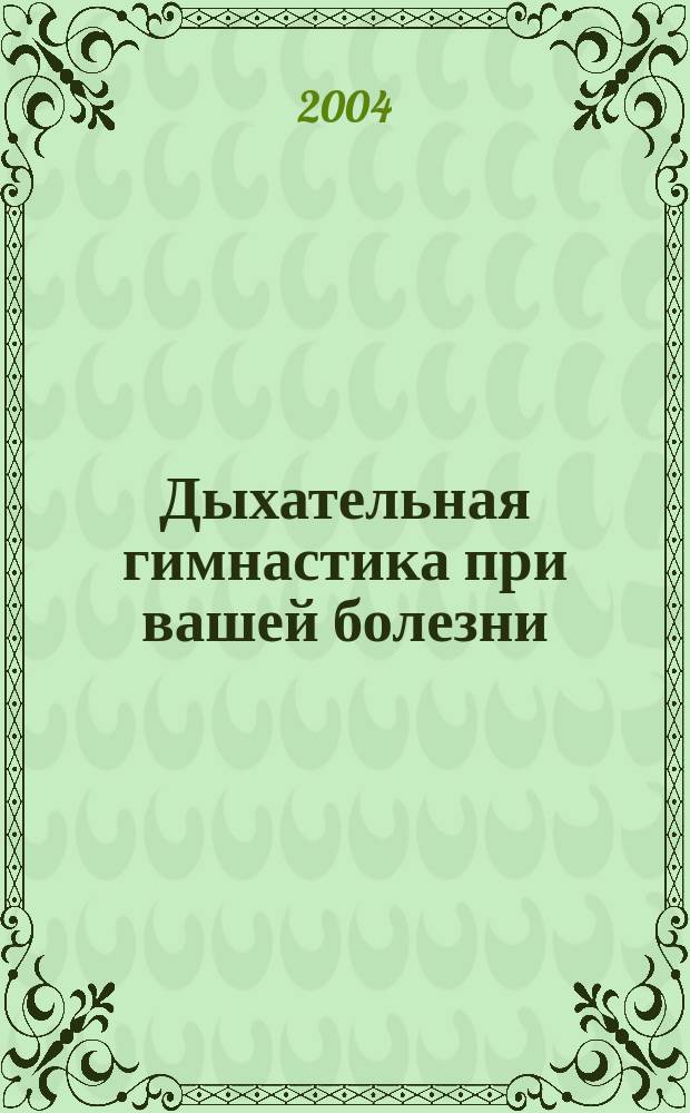 Дыхательная гимнастика при вашей болезни : (С прил. народ. рецептов оздоровления