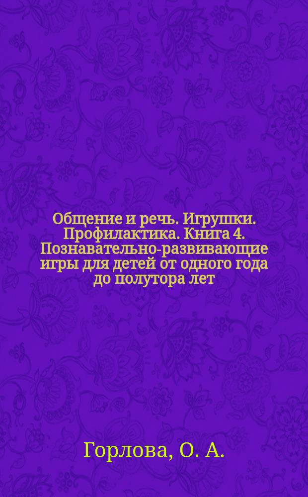 Общение и речь. Игрушки. Профилактика. Книга 4. Познавательно-развивающие игры для детей от одного года до полутора лет