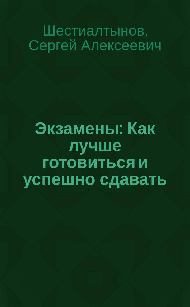 Экзамены : Как лучше готовиться и успешно сдавать : Советы старшеклассникам, студентам и аспирантам