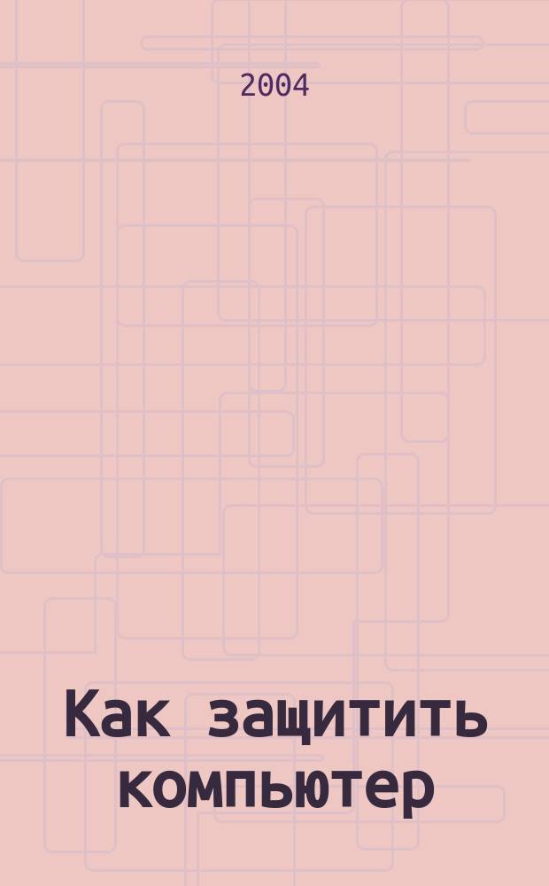 Как защитить компьютер : (Вирусы, хакеры, реклама)