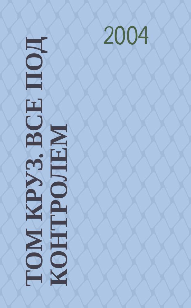 Том Круз. Все под контролем : Пер. с англ.