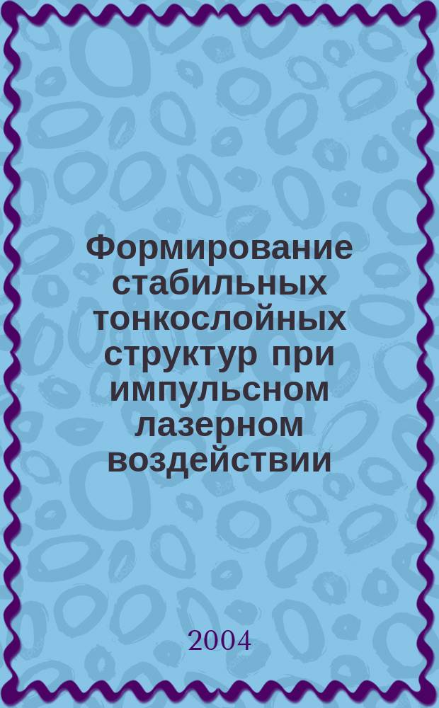 Формирование стабильных тонкослойных структур при импульсном лазерном воздействии : Автореф. дис. на соиск. учен. степ. д.ф.-м.н. : Спец. 01.04.07