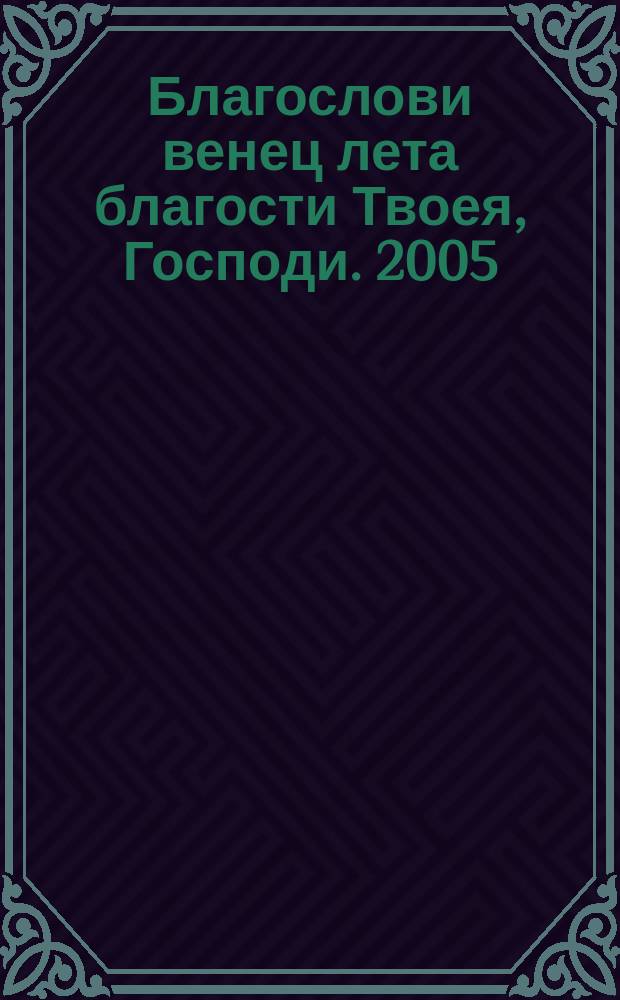 Благослови венец лета благости Твоея, Господи. 2005