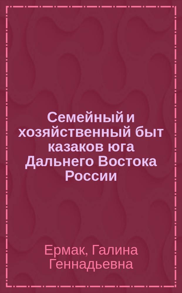 Семейный и хозяйственный быт казаков юга Дальнего Востока России : (Вторая половина XIX - начало XX в.)