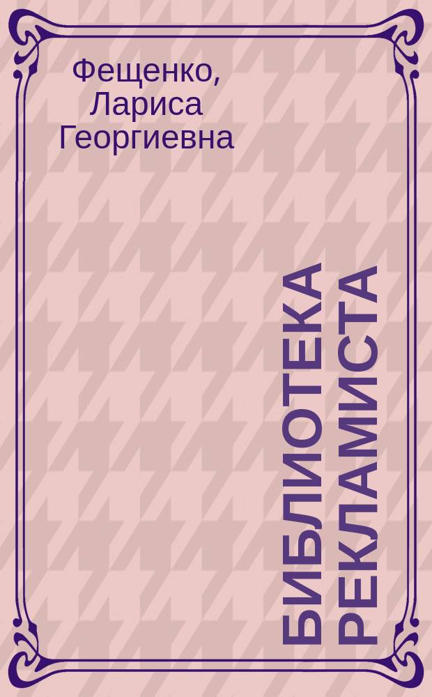 Библиотека рекламиста : Опыт рек. библиогр. : Учеб.-метод. пособие для студентов фак. журналистики : (По программе спецсеминара "Стилистика реклам. текста")