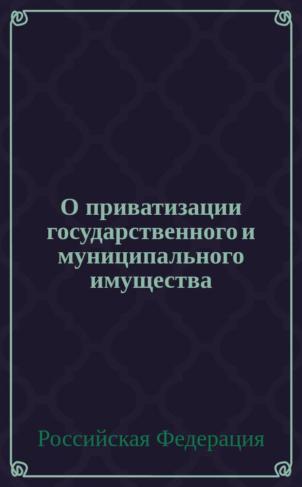 О приватизации государственного и муниципального имущества : Федерал. закон Рос. Федерации от 21 дек. 2001 г. N 178-Ф3 : Принят Гос. Думой 30 нояб. 2001 г. : Одобр. Советом Федерации 5 дек. 2001 г.