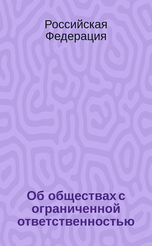Об обществах с ограниченной ответственностью : Федерал. закон Рос. Федерации от 8 февр. 1998 г. N 14-Ф3 : Принят Гос. Думой 14 янв. 1998 г. : Одобр. Советом Федерации 28 янв. 1998 г.