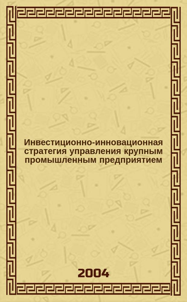 Инвестиционно-инновационная стратегия управления крупным промышленным предприятием : Автореф. дис. на соиск. учен. степ. д.э.н. : Спец. 08.00.05