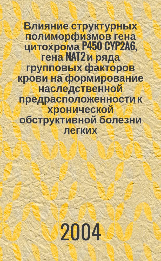 Влияние структурных полиморфизмов гена цитохрома P450 CYP2A6, гена NAT2 и ряда групповых факторов крови на формирование наследственной предрасположенности к хронической обструктивной болезни легких : Автореф. дис. на соиск. учен. степ. к.м.н. : Спец. 14.00.43; Спец. 03.00.15