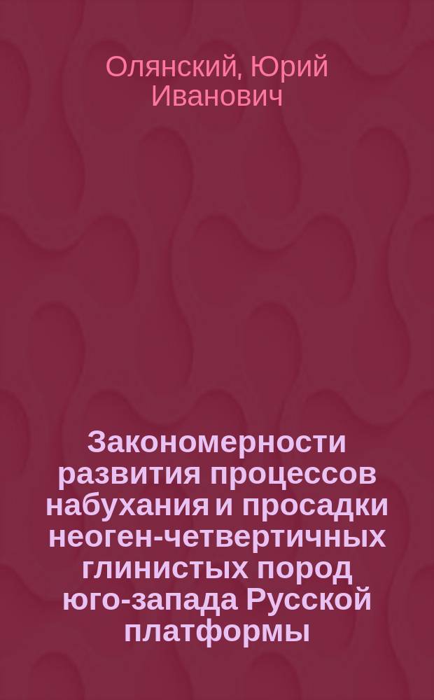Закономерности развития процессов набухания и просадки неоген-четвертичных глинистых пород юго-запада Русской платформы : Автореф. дис. на соиск. учен. степ. д.г.-м.н. : Спец. 25.00.08