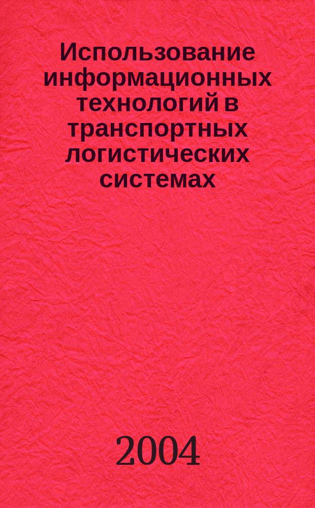 Использование информационных технологий в транспортных логистических системах : Учеб. пособие по дисциплине "Логистика" для студентов оч. формы обучения по спец. 0608 "Экономика и упр. на предприятии", 0611 "Менеджмент орг."