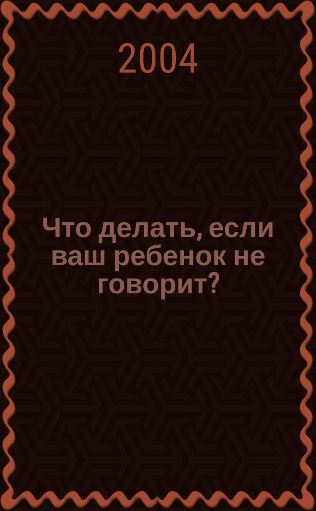 Что делать, если ваш ребенок не говорит? : Кн. для тех, кому это интересно : Метод. пособие