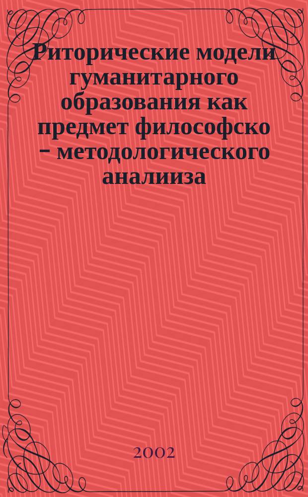 Риторические модели гуманитарного образования как предмет философско - методологического аналииза : автореф. дис. на соиск. учен. степ. д.филос.н. : спец. 09.00.01