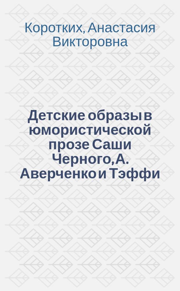 Детские образы в юмористической прозе Саши Черного, А. Аверченко и Тэффи : автореф. дис. на соиск. учен. степ. к.филол.н. : спец. 10.01.01
