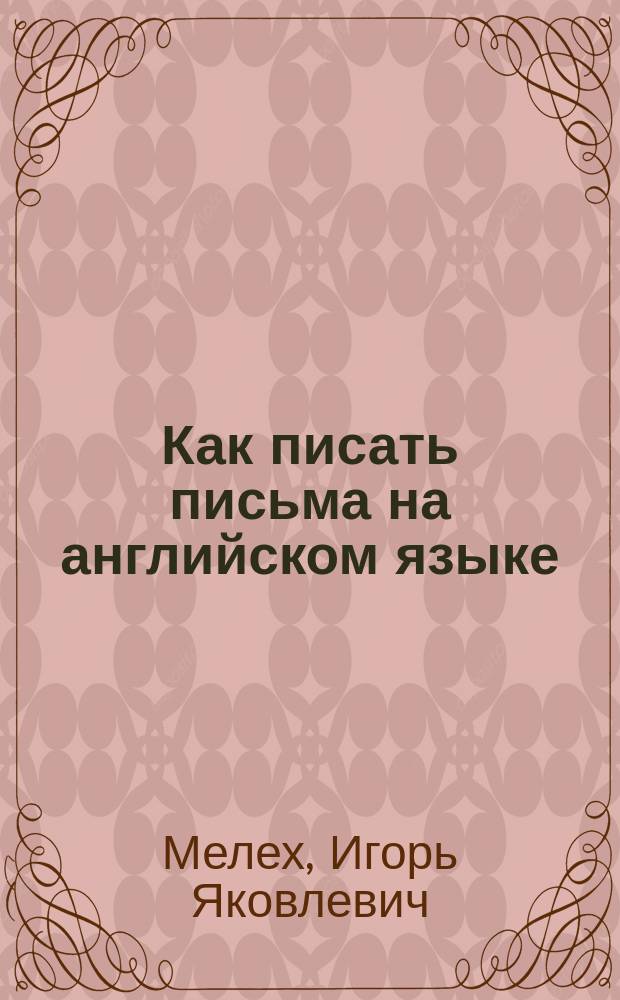 Как писать письма на английском языке : Справ.-учеб. пособие