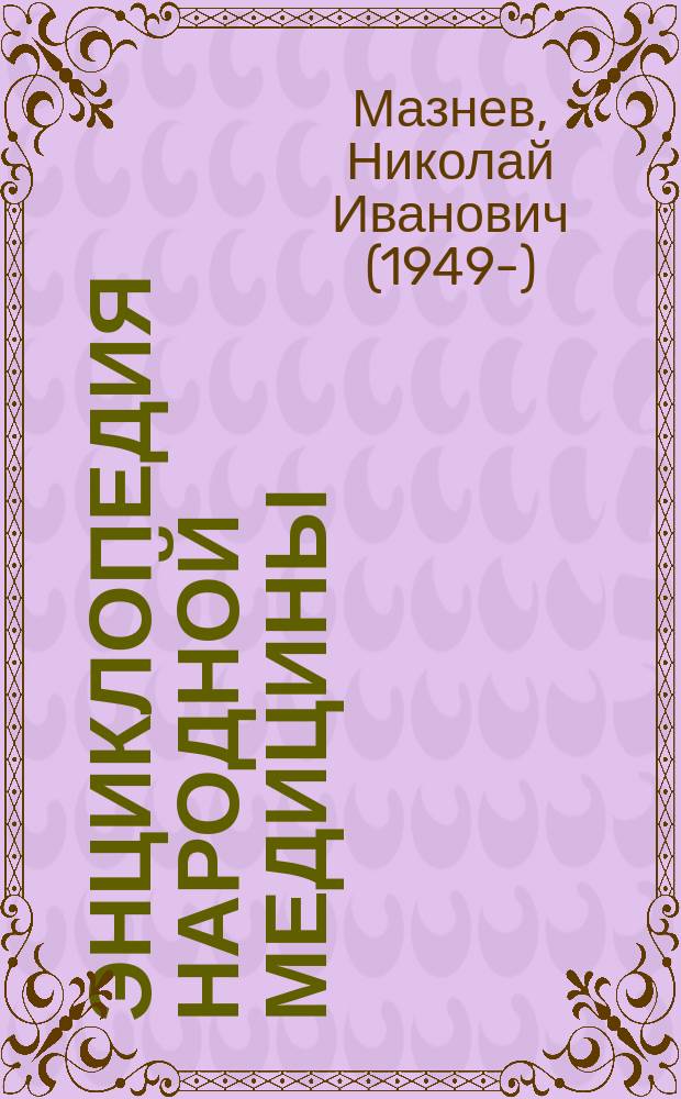 Энциклопедия народной медицины : Более 2500 рецептов нар. медицины по профилактике и лечению многих заболеваний и недугов. Подроб. описание методик применения нар. лекарств. средств. Поддержание и сохранение жизн. энергии человека. 16 цв. ил. по анатомии человека