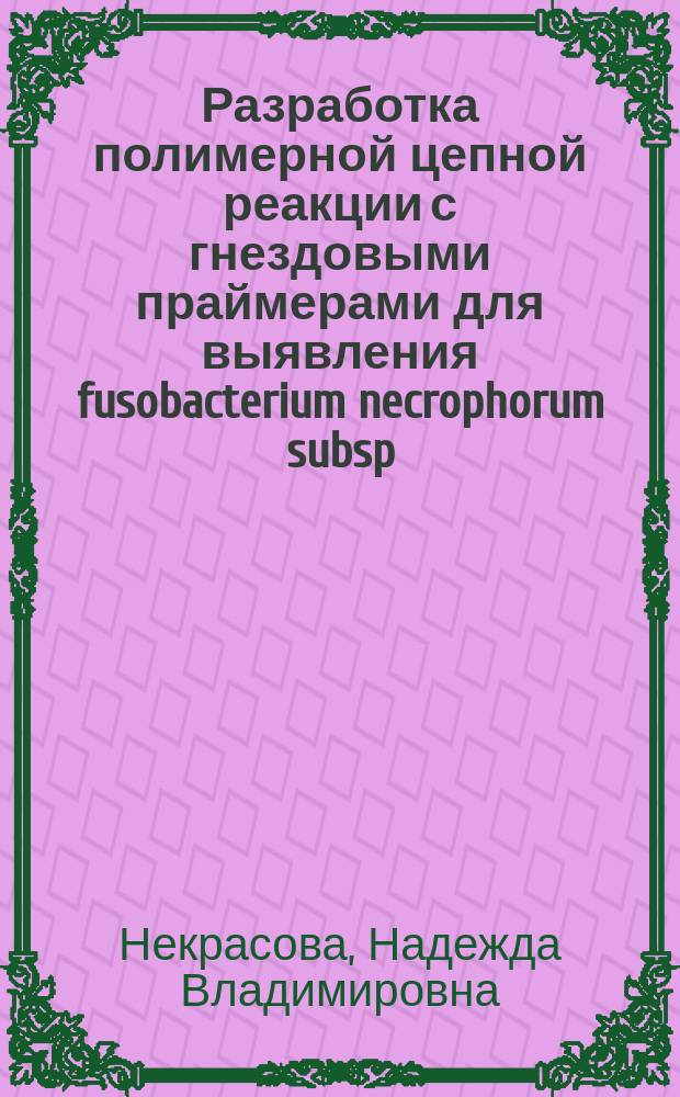 Разработка полимерной цепной реакции с гнездовыми праймерами для выявления fusobacterium necrophorum subsp. Necrophorum : автореф. дис. на соиск. учен. степ. к.б.н. : спец. 16.00.03