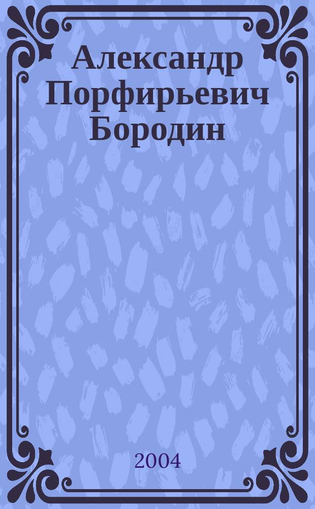Александр Порфирьевич Бородин (1833-1887) : Сб.