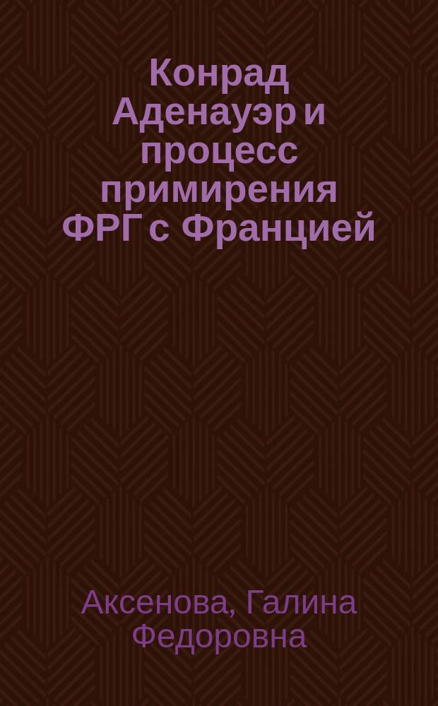 Конрад Аденауэр и процесс примирения ФРГ с Францией : (в контексте европ. интеграции) : автореф. дис. на соиск. учен. степ. к.ист.н. : спец. 07.00.03